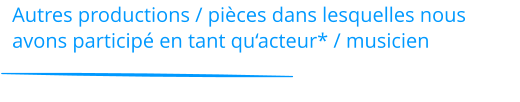 Autres productions / pièces dans lesquelles nous avons participé en tant qu‘acteur* / musicien