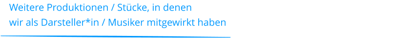 Weitere Produktionen / Stücke, in denen  wir als Darsteller*in / Musiker mitgewirkt haben